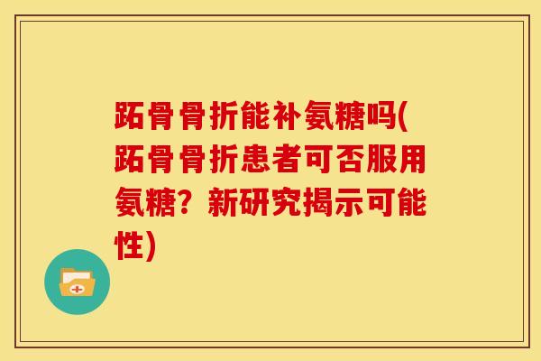 跖骨骨折能补氨糖吗(跖骨骨折患者可否服用氨糖？新研究揭示可能性)