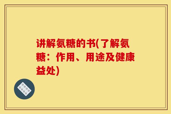 讲解氨糖的书(了解氨糖：作用、用途及健康益处)