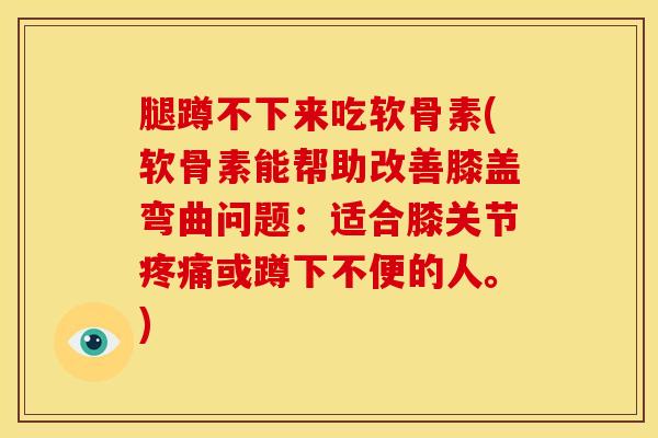 腿蹲不下来吃软骨素(软骨素能帮助改善膝盖弯曲问题：适合膝关节疼痛或蹲下不便的人。)