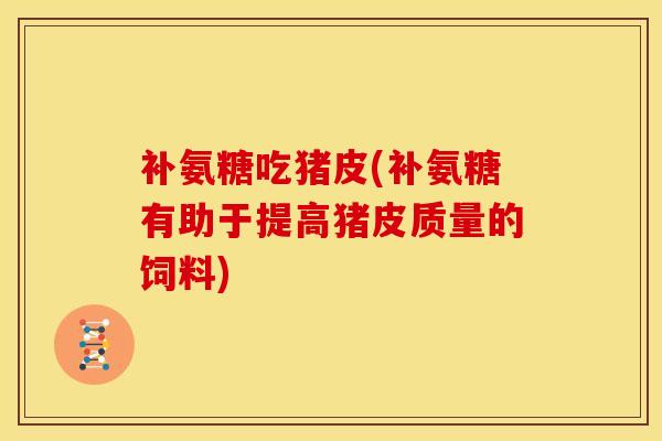 补氨糖吃猪皮(补氨糖有助于提高猪皮质量的饲料)