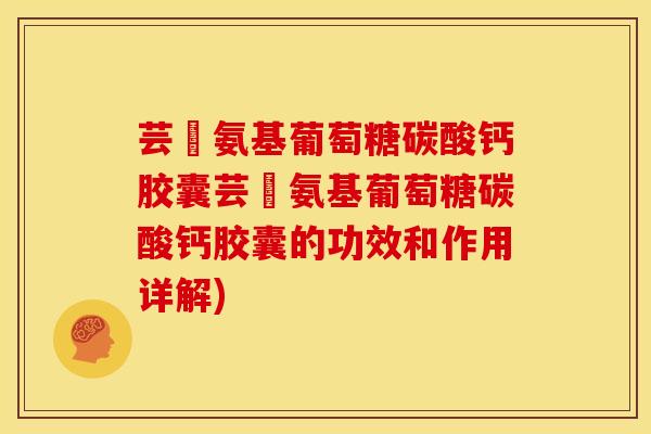 芸璟氨基葡萄糖碳酸钙胶囊芸璟氨基葡萄糖碳酸钙胶囊的功效和作用详解)