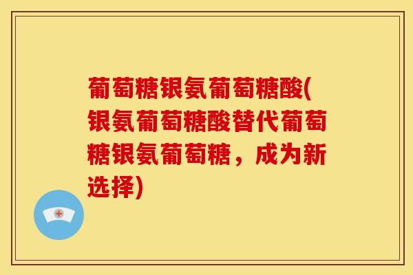 葡萄糖银氨葡萄糖酸(银氨葡萄糖酸替代葡萄糖银氨葡萄糖，成为新选择)