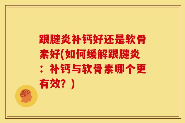 跟腱炎补钙好还是软骨素好(如何缓解跟腱炎：补钙与软骨素哪个更有效？)