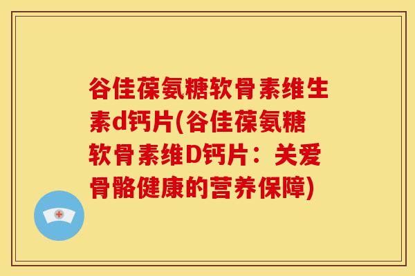 谷佳葆氨糖软骨素维生素d钙片(谷佳葆氨糖软骨素维D钙片：关爱骨骼健康的营养保障)
