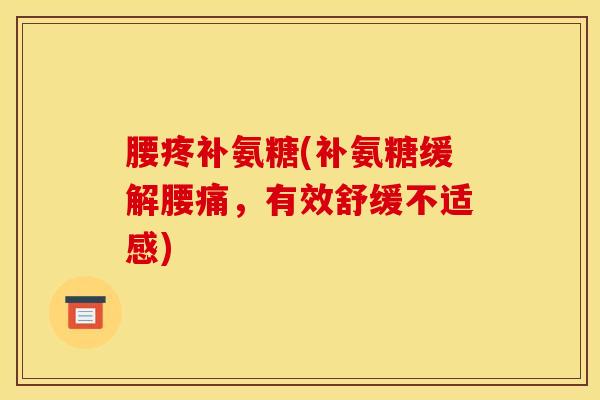 腰疼补氨糖(补氨糖缓解腰痛，有效舒缓不适感)