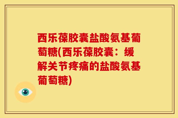 西乐葆胶囊盐酸氨基葡萄糖(西乐葆胶囊：缓解关节疼痛的盐酸氨基葡萄糖)