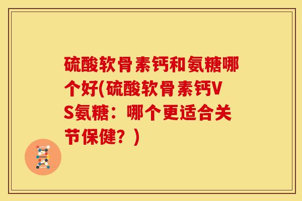 硫酸软骨素钙和氨糖哪个好(硫酸软骨素钙VS氨糖：哪个更适合关节保健？)