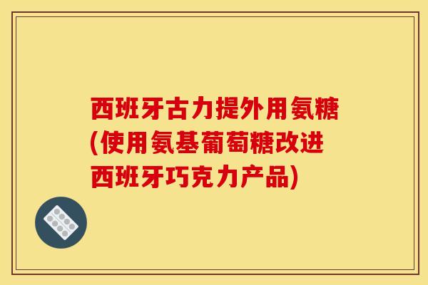西班牙古力提外用氨糖(使用氨基葡萄糖改进西班牙巧克力产品)