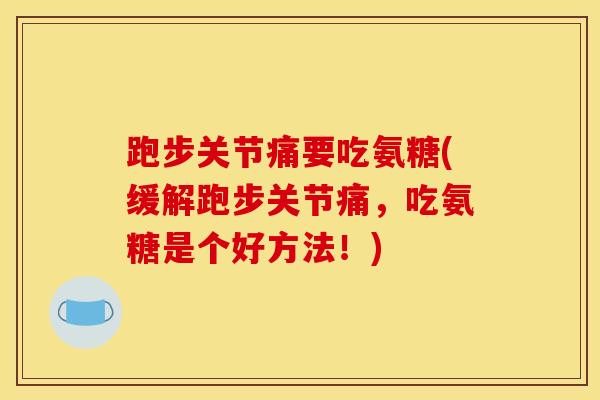 跑步关节痛要吃氨糖(缓解跑步关节痛，吃氨糖是个好方法！)