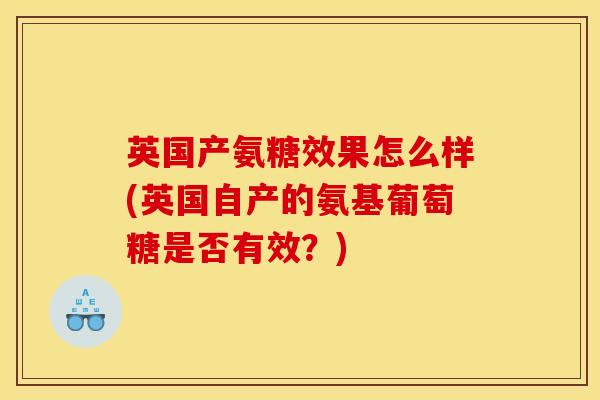 英国产氨糖效果怎么样(英国自产的氨基葡萄糖是否有效？)