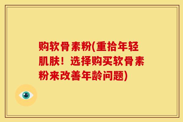 购软骨素粉(重拾年轻肌肤！选择购买软骨素粉来改善年龄问题)