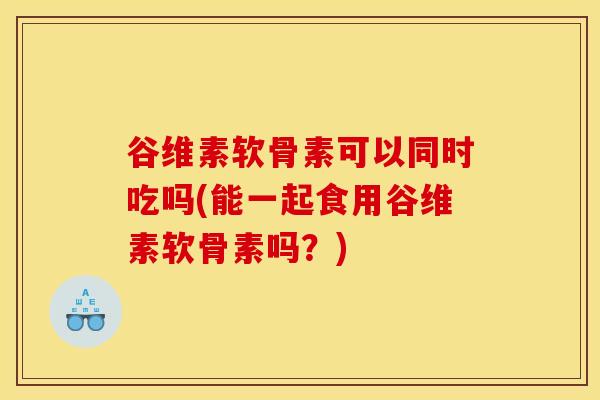 谷维素软骨素可以同时吃吗(能一起食用谷维素软骨素吗？)