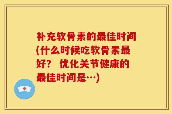 补充软骨素的最佳时间(什么时候吃软骨素最好？ 优化关节健康的最佳时间是…)