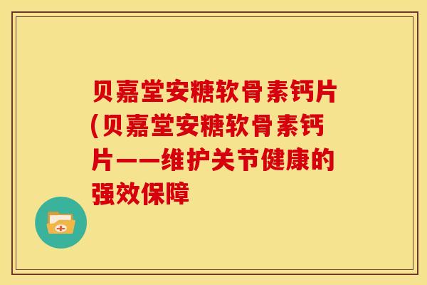 贝嘉堂安糖软骨素钙片(贝嘉堂安糖软骨素钙片——维护关节健康的强效保障