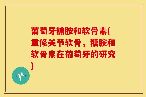 葡萄牙糖胺和软骨素(重修关节软骨，糖胺和软骨素在葡萄牙的研究)
