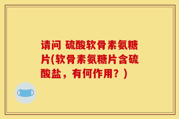 请问 硫酸软骨素氨糖片(软骨素氨糖片含硫酸盐，有何作用？)