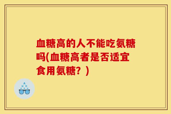 血糖高的人不能吃氨糖吗(血糖高者是否适宜食用氨糖？)