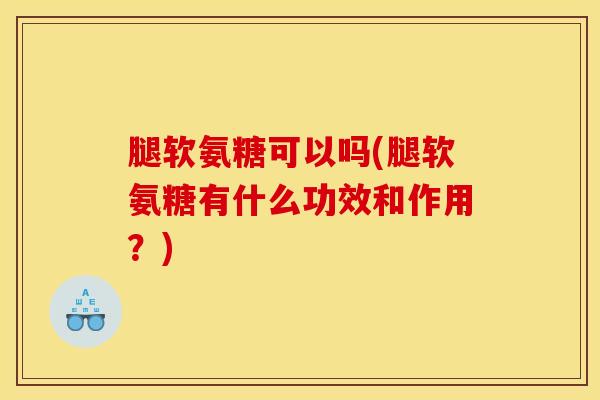 腿软氨糖可以吗(腿软氨糖有什么功效和作用？)