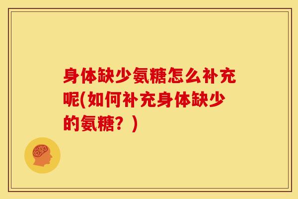 身体缺少氨糖怎么补充呢(如何补充身体缺少的氨糖？)