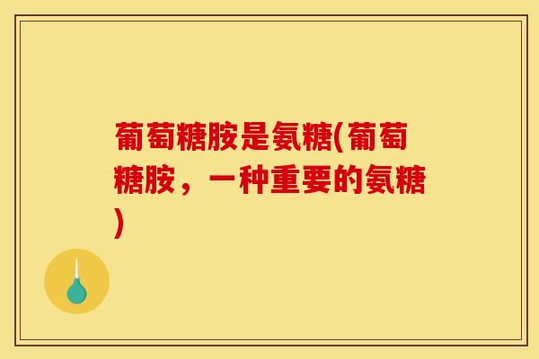 葡萄糖胺是氨糖(葡萄糖胺，一种重要的氨糖)