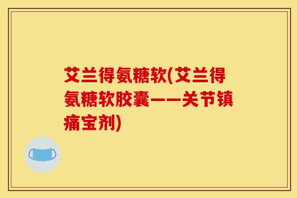 艾兰得氨糖软(艾兰得氨糖软胶囊——关节镇痛宝剂)