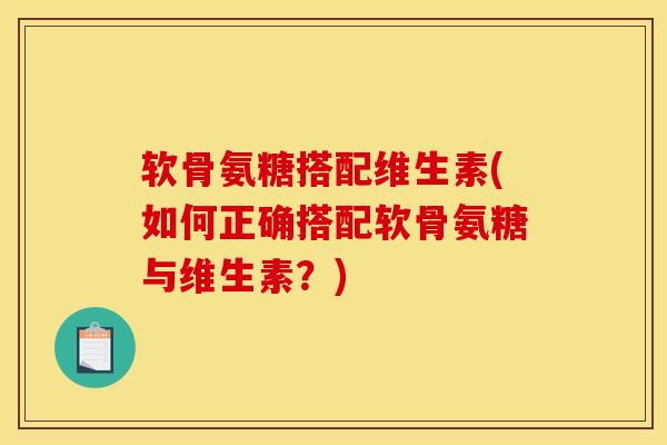 软骨氨糖搭配维生素(如何正确搭配软骨氨糖与维生素？)
