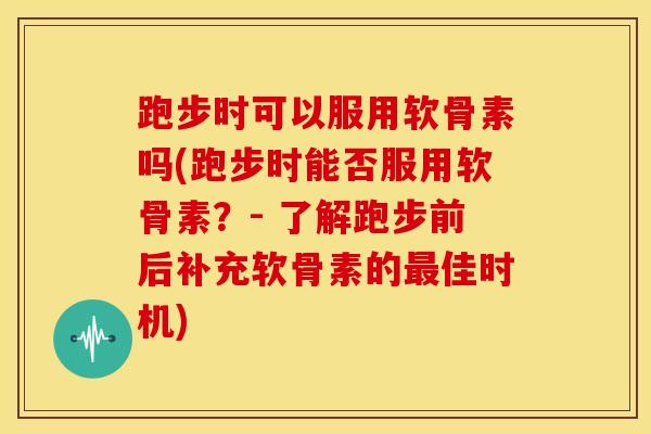 跑步时可以服用软骨素吗(跑步时能否服用软骨素？- 了解跑步前后补充软骨素的最佳时机)