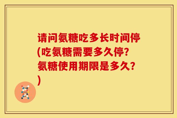 请问氨糖吃多长时间停(吃氨糖需要多久停？氨糖使用期限是多久？)