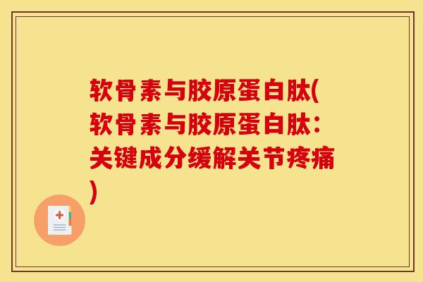 软骨素与胶原蛋白肽(软骨素与胶原蛋白肽：关键成分缓解关节疼痛)