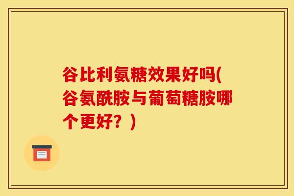 谷比利氨糖效果好吗(谷氨酰胺与葡萄糖胺哪个更好？)