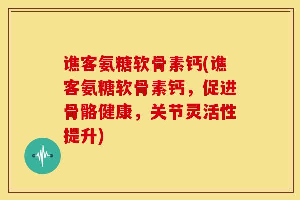 谯客氨糖软骨素钙(谯客氨糖软骨素钙，促进骨骼健康，关节灵活性提升)