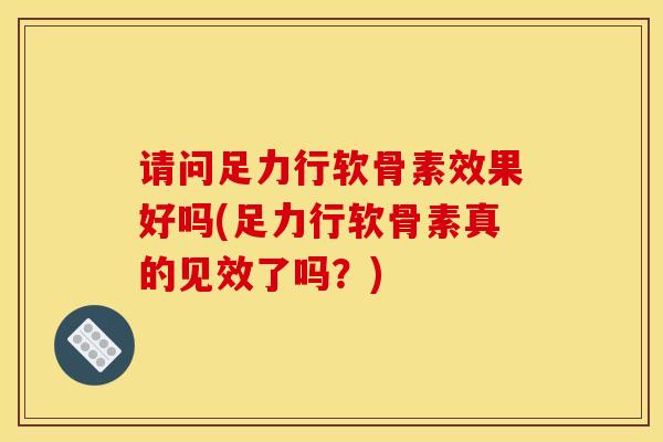 请问足力行软骨素效果好吗(足力行软骨素真的见效了吗？)
