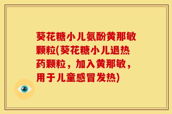 葵花糖小儿氨酚黄那敏颗粒(葵花糖小儿退热药颗粒，加入黄那敏，用于儿童感冒发热)