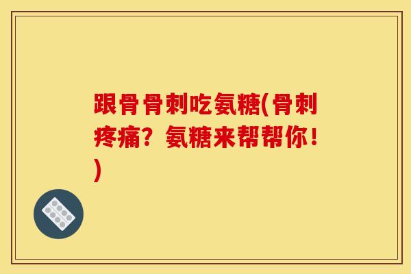 跟骨骨刺吃氨糖(骨刺疼痛？氨糖来帮帮你！)