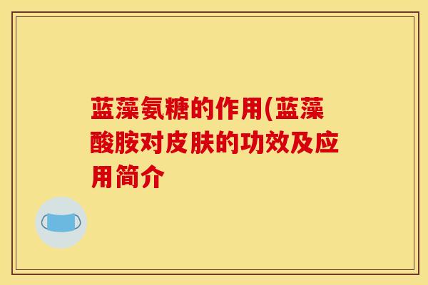 蓝藻氨糖的作用(蓝藻酸胺对皮肤的功效及应用简介