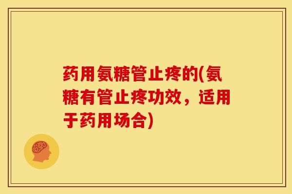 药用氨糖管止疼的(氨糖有管止疼功效，适用于药用场合)