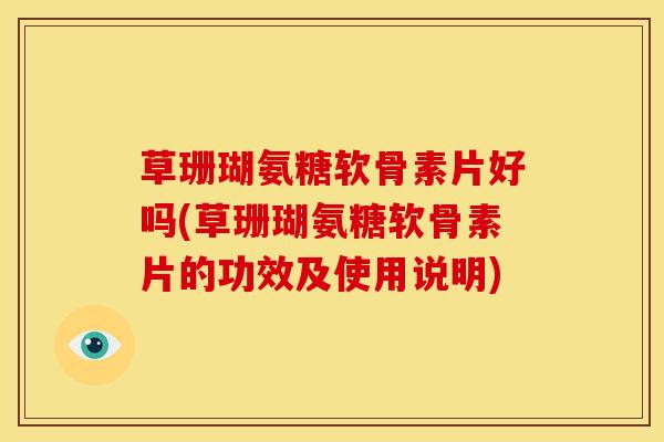 草珊瑚氨糖软骨素片好吗(草珊瑚氨糖软骨素片的功效及使用说明)