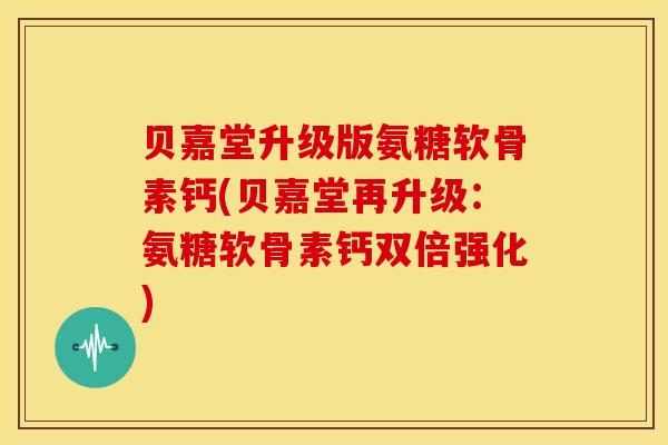 贝嘉堂升级版氨糖软骨素钙(贝嘉堂再升级：氨糖软骨素钙双倍强化)