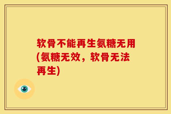 软骨不能再生氨糖无用(氨糖无效，软骨无法再生)