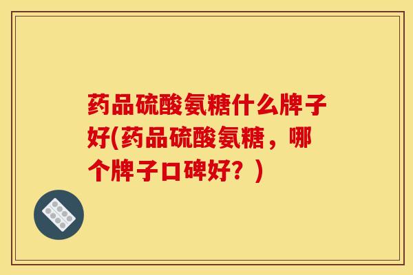 药品硫酸氨糖什么牌子好(药品硫酸氨糖，哪个牌子口碑好？)