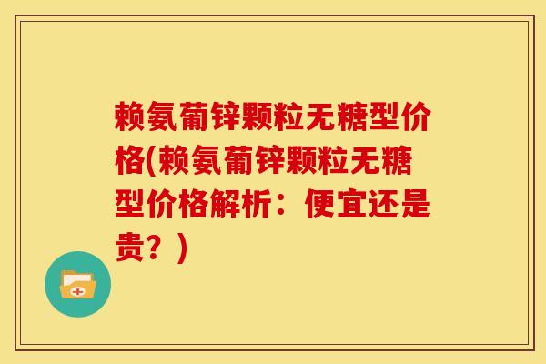 赖氨葡锌颗粒无糖型价格(赖氨葡锌颗粒无糖型价格解析：便宜还是贵？)