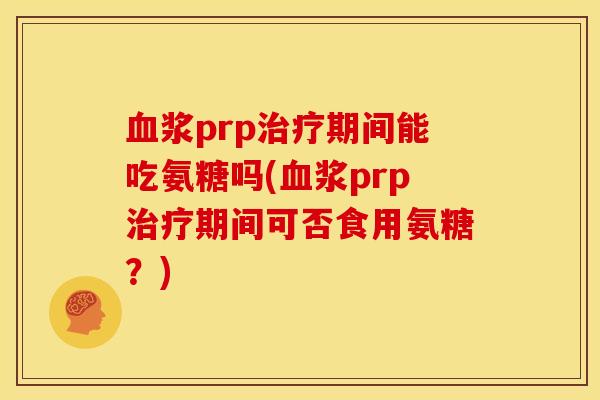 血浆prp治疗期间能吃氨糖吗(血浆prp治疗期间可否食用氨糖？)