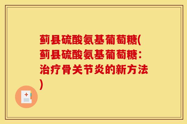 蓟县硫酸氨基葡萄糖(蓟县硫酸氨基葡萄糖：治疗骨关节炎的新方法)