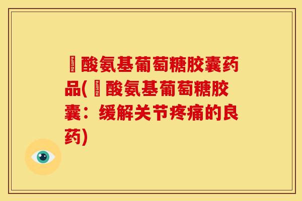 裗酸氨基葡萄糖胶囊药品(裗酸氨基葡萄糖胶囊：缓解关节疼痛的良药)