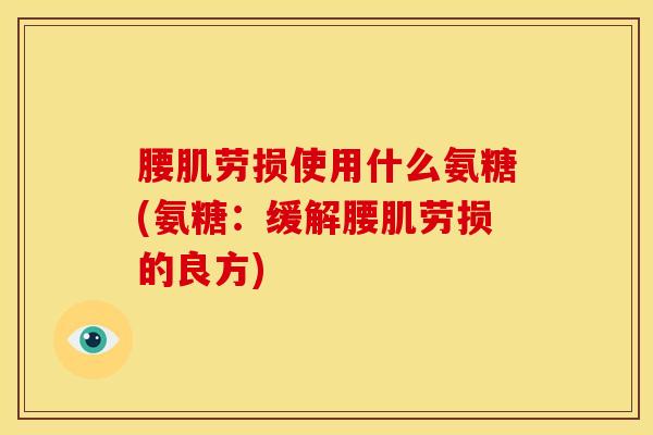 腰肌劳损使用什么氨糖(氨糖：缓解腰肌劳损的良方)