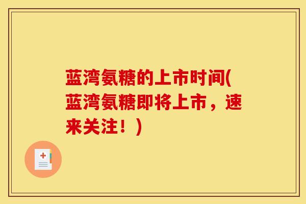 蓝湾氨糖的上市时间(蓝湾氨糖即将上市，速来关注！)