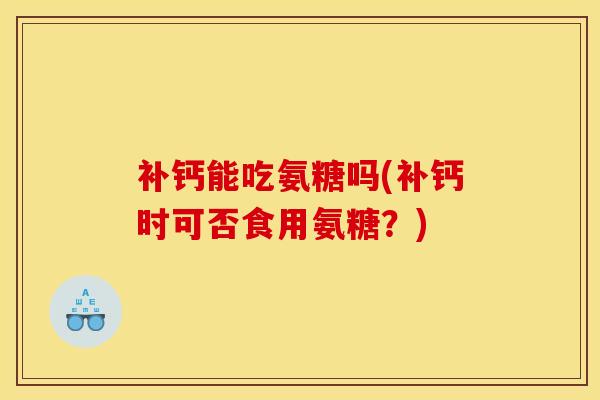 补钙能吃氨糖吗(补钙时可否食用氨糖？)