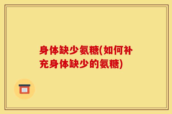 身体缺少氨糖(如何补充身体缺少的氨糖)