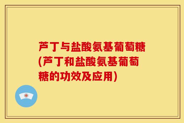 芦丁与盐酸氨基葡萄糖(芦丁和盐酸氨基葡萄糖的功效及应用)-第1张图片-关节骑士