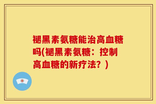 褪黑素氨糖能治高血糖吗(褪黑素氨糖：控制高血糖的新疗法？)